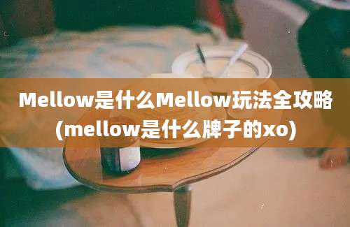 Mellow是什么Mellow玩法全攻略(mellow是什么牌子的xo)