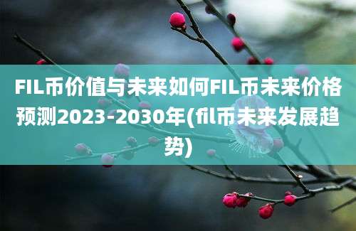 FIL币价值与未来如何FIL币未来价格预测2023-2030年(fil币未来发展趋势)