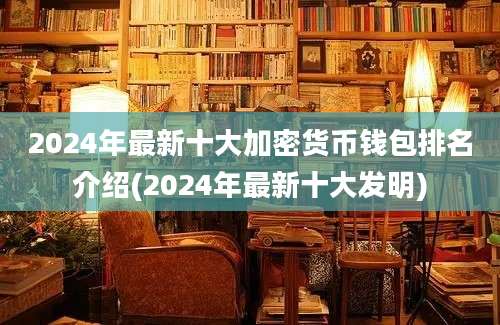 2024年最新十大加密货币钱包排名介绍(2024年最新十大发明)