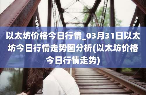 以太坊价格今日行情_03月31日以太坊今日行情走势图分析(以太坊价格今日行情走势)