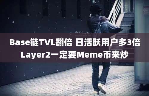 Base链TVL翻倍 日活跃用户多3倍Layer2一定要Meme币来炒