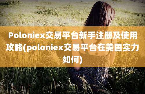 Poloniex交易平台新手注册及使用攻略(poloniex交易平台在美国实力如何)