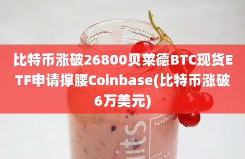 比特币涨破26800贝莱德BTC现货ETF申请撑腰Coinbase(比特币涨破6万美元)