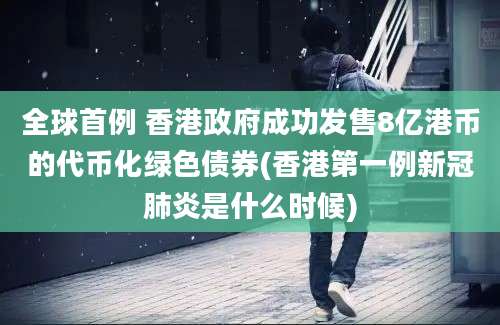 全球首例 香港政府成功发售8亿港币的代币化绿色债券(香港第一例新冠肺炎是什么时候)