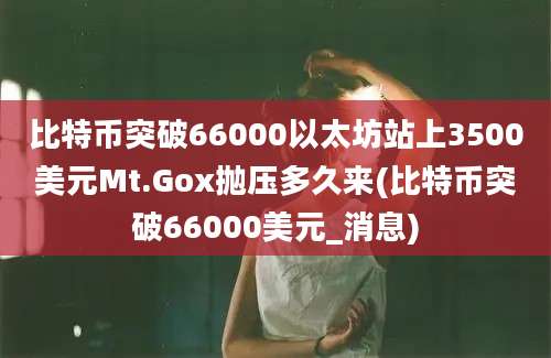 比特币突破66000以太坊站上3500美元Mt.Gox抛压多久来(比特币突破66000美元_消息)