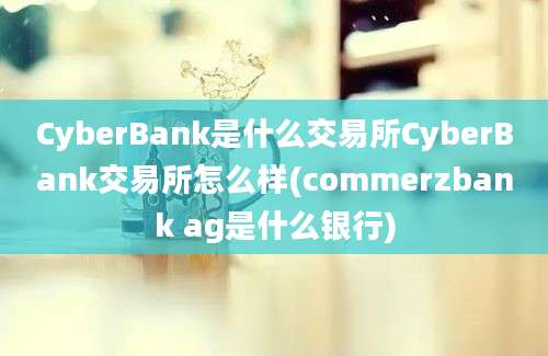 CyberBank是什么交易所CyberBank交易所怎么样(commerzbank ag是什么银行)