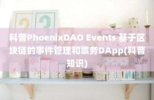 科普PhoenixDAO Events 基于区块链的事件管理和票务DApp(科普知识)