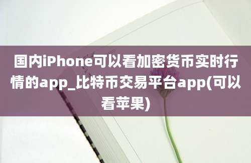 国内iPhone可以看加密货币实时行情的app_比特币交易平台app(可以看苹果)