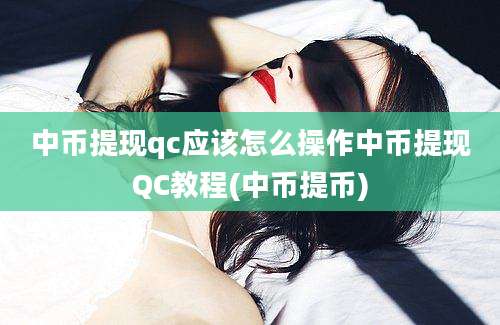 中币提现qc应该怎么操作中币提现QC教程(中币提币)