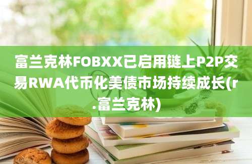 富兰克林FOBXX已启用链上P2P交易RWA代币化美债市场持续成长(r.富兰克林)