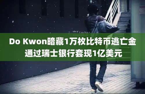 Do Kwon暗藏1万枚比特币逃亡金 通过瑞士银行套现1亿美元