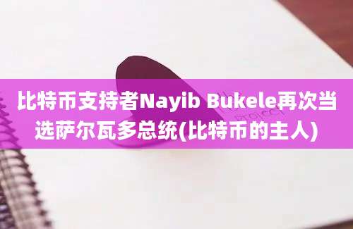 比特币支持者Nayib Bukele再次当选萨尔瓦多总统(比特币的主人)