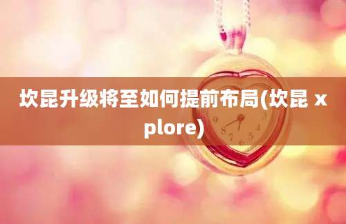 坎昆升级将至如何提前布局(坎昆 xplore)