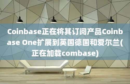 Coinbase正在将其订阅产品Coinbase One扩展到英国德国和爱尔兰(正在加载combase)