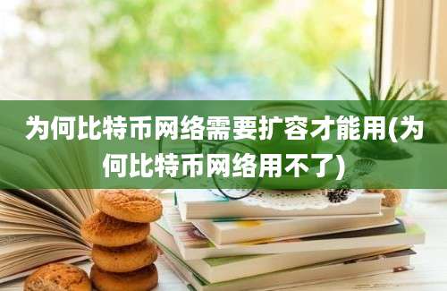 为何比特币网络需要扩容才能用(为何比特币网络用不了)