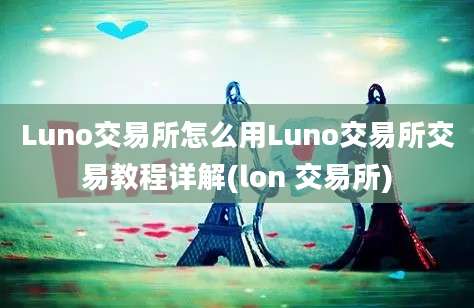 Luno交易所怎么用Luno交易所交易教程详解(lon 交易所)