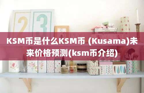 KSM币是什么KSM币 (Kusama)未来价格预测(ksm币介绍)