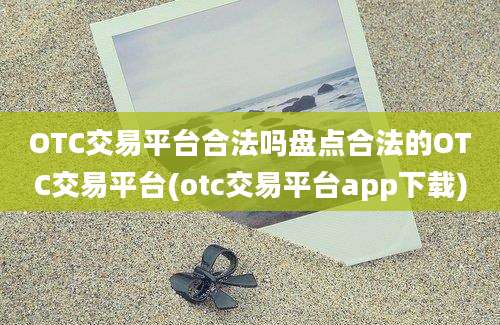 OTC交易平台合法吗盘点合法的OTC交易平台(otc交易平台app下载)