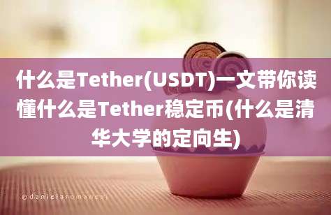 什么是Tether(USDT)一文带你读懂什么是Tether稳定币(什么是清华大学的定向生)