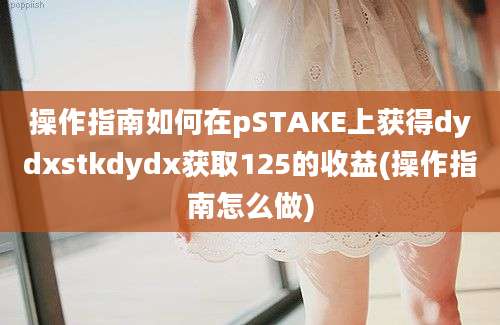 操作指南如何在pSTAKE上获得dydxstkdydx获取125的收益(操作指南怎么做)