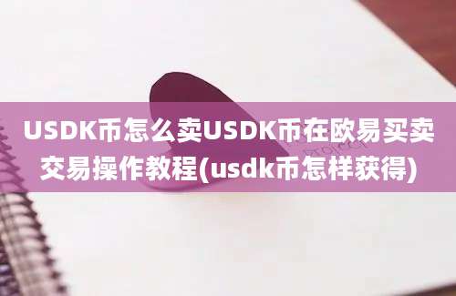 USDK币怎么卖USDK币在欧易买卖交易操作教程(usdk币怎样获得)