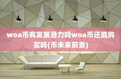 woa币有发展潜力吗woa币还能购买吗(币未来前景)