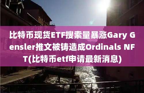 比特币现货ETF搜索量暴涨Gary Gensler推文被铸造成Ordinals NFT(比特币etf申请最新消息)