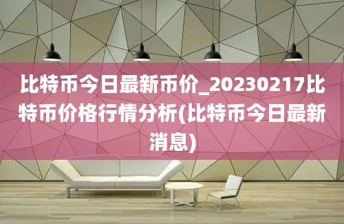 比特币今日最新币价_20230217比特币价格行情分析(比特币今日最新消息)