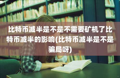 比特币减半是不是不需要矿机了比特币减半的影响(比特币减半是不是骗局呀)