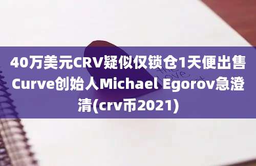 40万美元CRV疑似仅锁仓1天便出售Curve创始人Michael Egorov急澄清(crv币2021)