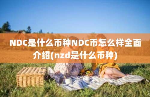 NDC是什么币种NDC币怎么样全面介绍(nzd是什么币种)