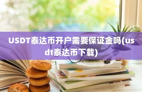 USDT泰达币开户需要保证金吗(usdt泰达币下载)