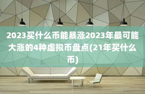 2023买什么币能暴涨2023年最可能大涨的4种虚拟币盘点(21年买什么币)