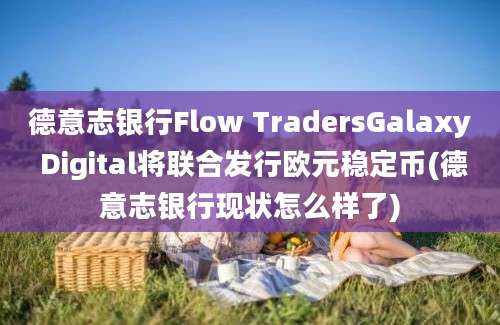 德意志银行Flow TradersGalaxy Digital将联合发行欧元稳定币(德意志银行现状怎么样了)