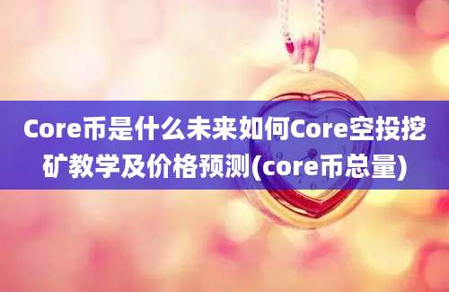 Core币是什么未来如何Core空投挖矿教学及价格预测(core币总量)