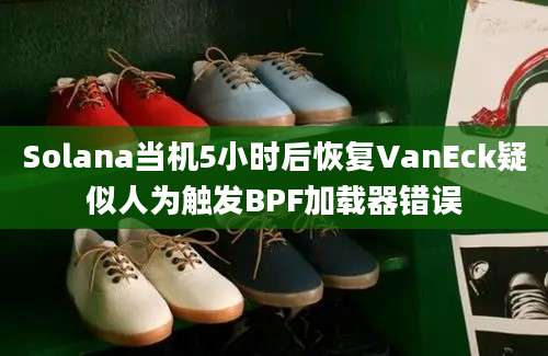 Solana当机5小时后恢复VanEck疑似人为触发BPF加载器错误