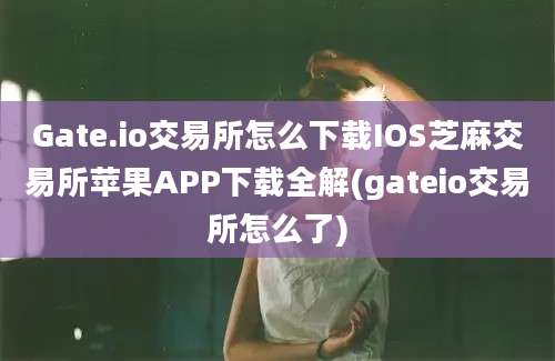 Gate.io交易所怎么下载IOS芝麻交易所苹果APP下载全解(gateio交易所怎么了)