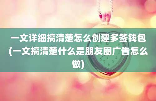 一文详细搞清楚怎么创建多签钱包(一文搞清楚什么是朋友圈广告怎么做)