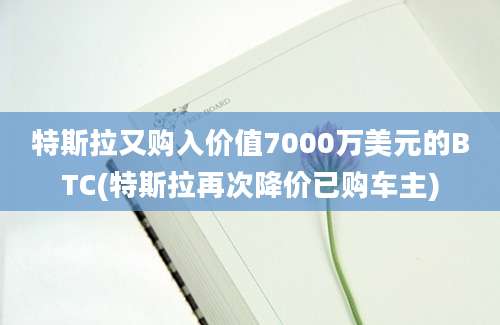 特斯拉又购入价值7000万美元的BTC(特斯拉再次降价已购车主)