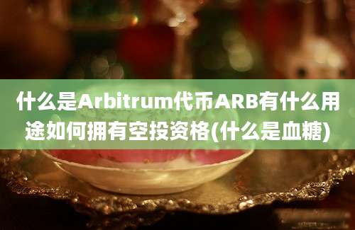 什么是Arbitrum代币ARB有什么用途如何拥有空投资格(什么是血糖)