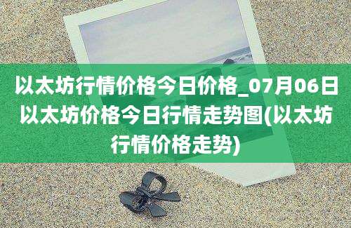 以太坊行情价格今日价格_07月06日以太坊价格今日行情走势图(以太坊行情价格走势)