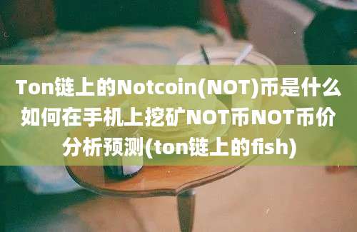 Ton链上的Notcoin(NOT)币是什么如何在手机上挖矿NOT币NOT币价分析预测(ton链上的fish)