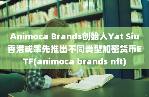 Animoca Brands创始人Yat Siu香港或率先推出不同类型加密货币ETF(animoca brands nft)