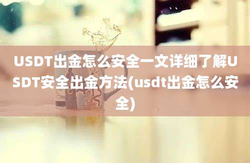 USDT出金怎么安全一文详细了解USDT安全出金方法(usdt出金怎么安全)