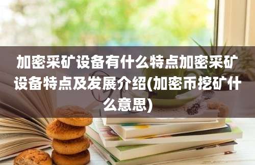 加密采矿设备有什么特点加密采矿设备特点及发展介绍(加密币挖矿什么意思)