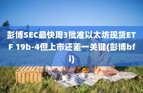 彭博SEC最快周3批准以太坊现货ETF 19b-4但上市还差一关键(彭博bfi)