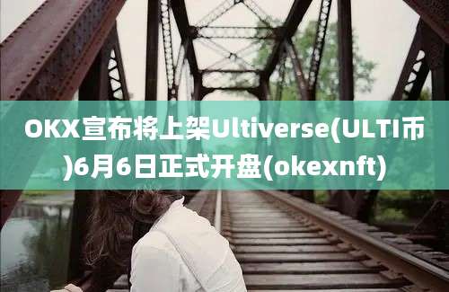 OKX宣布将上架Ultiverse(ULTI币)6月6日正式开盘(okexnft)