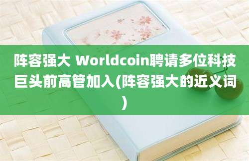 阵容强大 Worldcoin聘请多位科技巨头前高管加入(阵容强大的近义词)