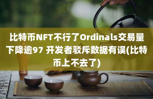 比特币NFT不行了Ordinals交易量下降逾97 开发者驳斥数据有误(比特币上不去了)