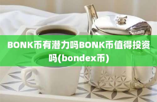 BONK币有潜力吗BONK币值得投资吗(bondex币)